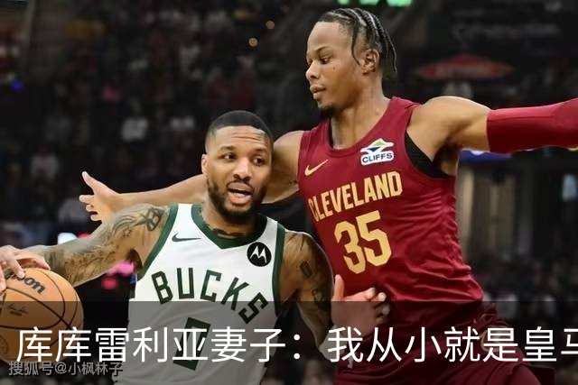 库库雷利亚妻子：我从小就是皇马球迷，为库库加盟皇马感到高兴