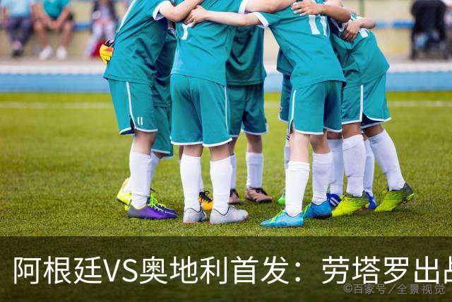 阿根廷VS奥地利首发：劳塔罗出战 麦卡恩佐德保罗携手