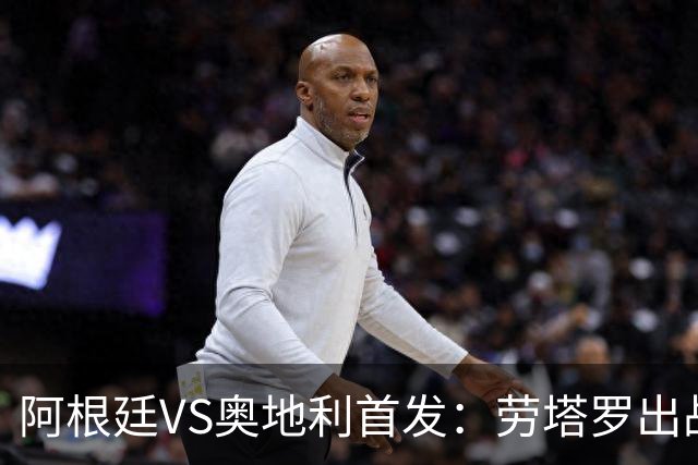 阿根廷VS奥地利首发：劳塔罗出战 麦卡恩佐德保罗携手